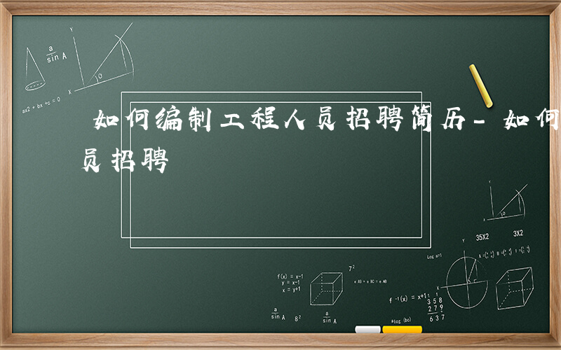 如何编制工程人员招聘简历-如何编制工程人员招聘