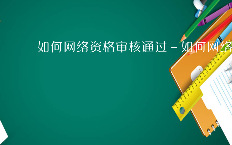 如何网络资格审核通过-如何网络资格审核