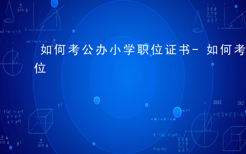 如何考公办小学职位证书-如何考公办小学职位