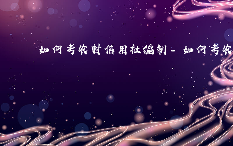 如何考农村信用社编制-如何考农村信用社