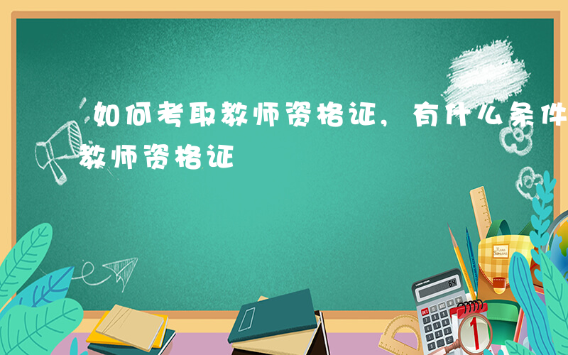 如何考取教师资格证,有什么条件-如何考取教师资格证