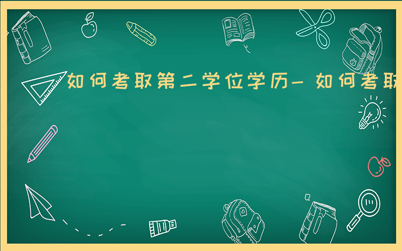 如何考取第二学位学历-如何考取第二学位