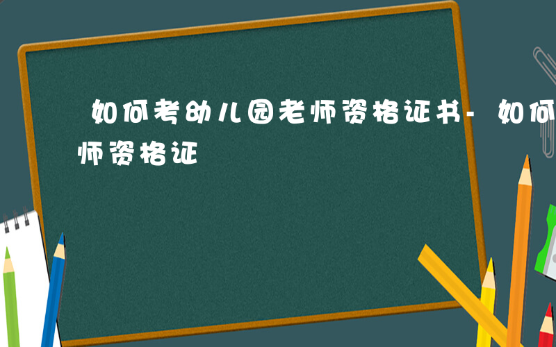 如何考幼儿园老师资格证书-如何考幼儿园老师资格证