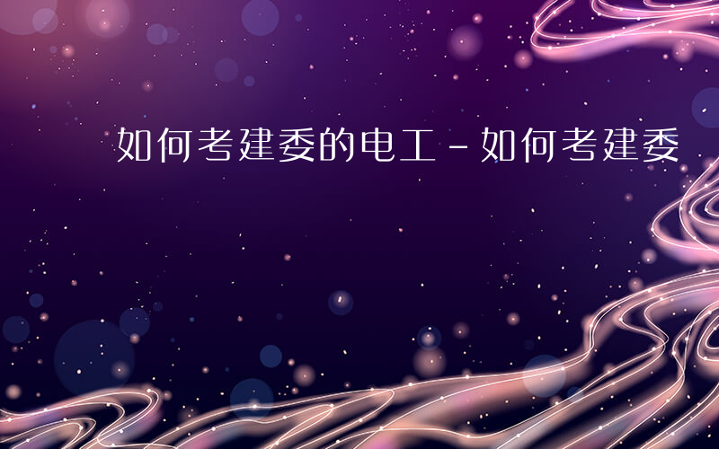 如何考建委的电工-如何考建委