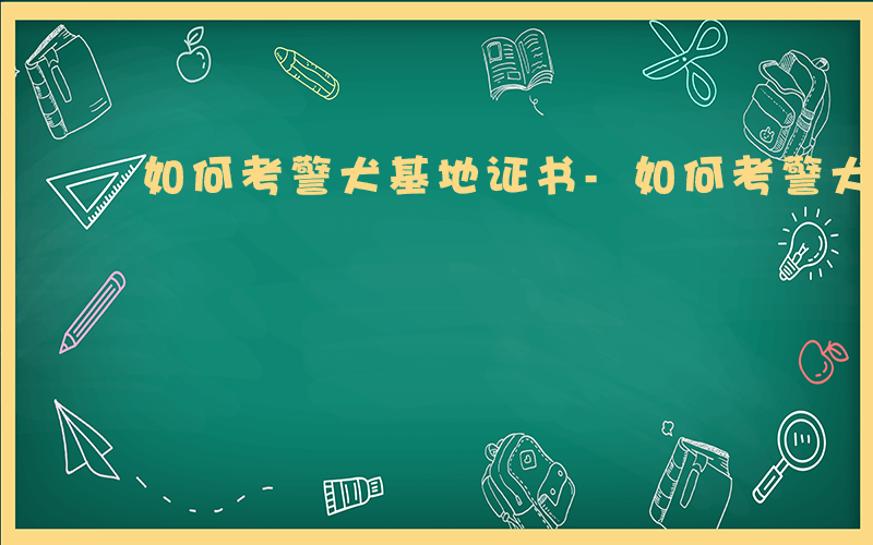 如何考警犬基地证书-如何考警犬基地