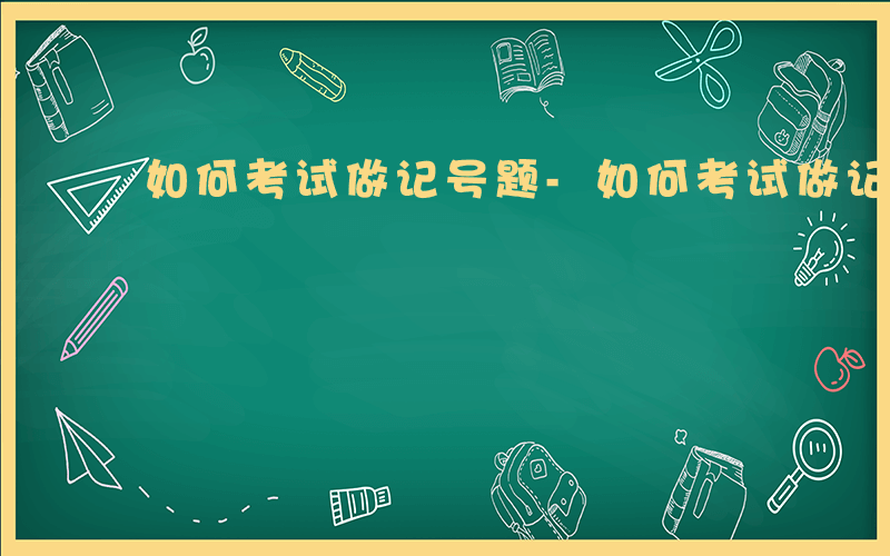 如何考试做记号题-如何考试做记号