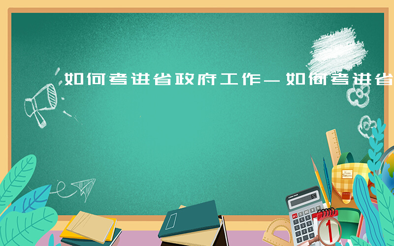 如何考进省政府工作-如何考进省政府