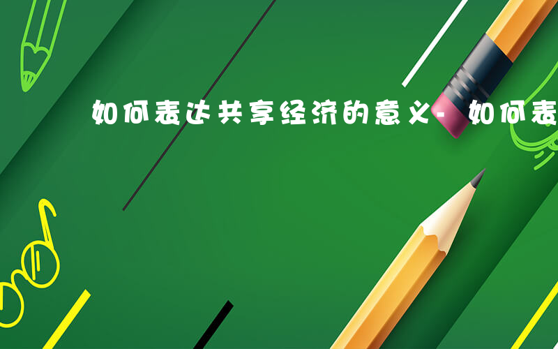如何表达共享经济的意义-如何表达共享经济