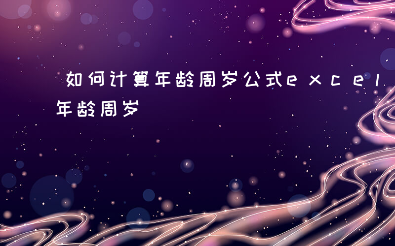 如何计算年龄周岁公式excel-如何计算年龄周岁