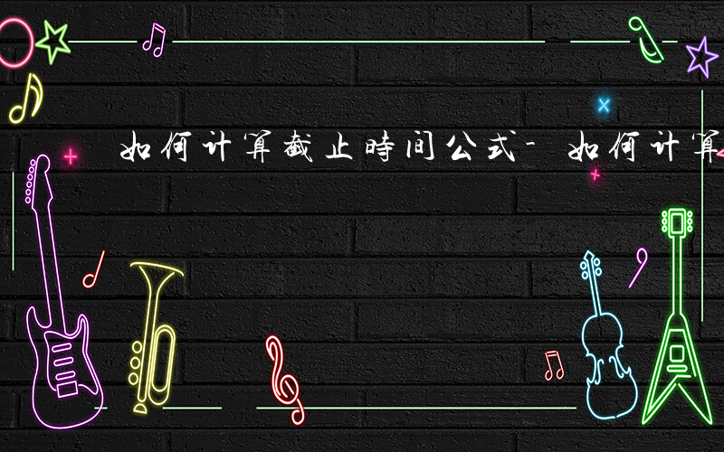 如何计算截止时间公式-如何计算截止时间