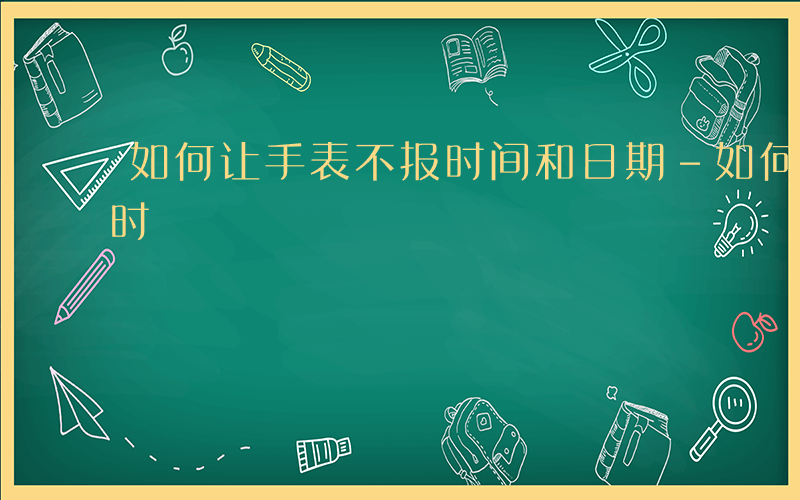 如何让手表不报时间和日期-如何让手表不报时