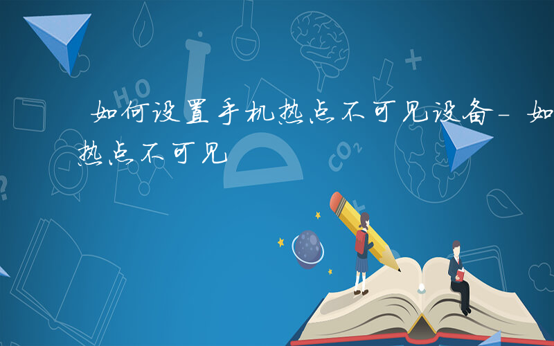 如何设置手机热点不可见设备-如何设置手机热点不可见