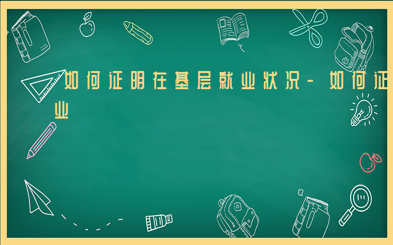 如何证明在基层就业状况-如何证明在基层就业