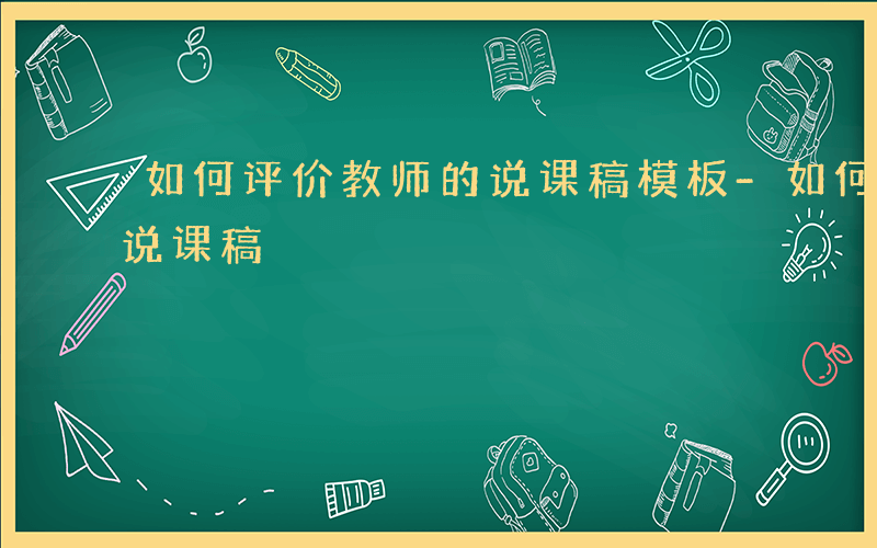 如何评价教师的说课稿模板-如何评价教师的说课稿