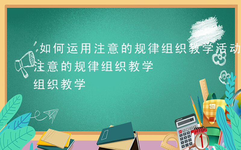 如何运用注意的规律组织教学活动-如何运用注意的规律组织教学