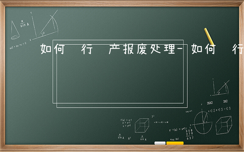 如何进行资产报废处理-如何进行资产报废
