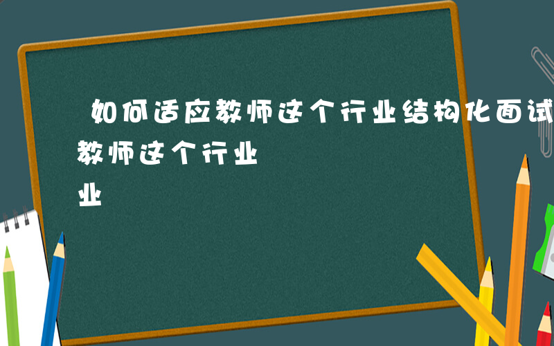 如何适应教师这个行业结构化面试-如何适应教师这个行业