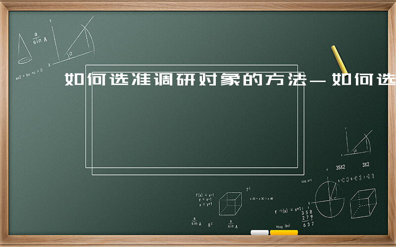 如何选准调研对象的方法-如何选准调研对象