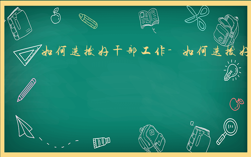 如何选拨好干部工作-如何选拨好干部