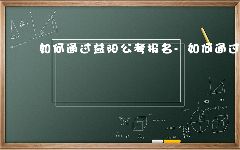 如何通过益阳公考报名-如何通过益阳公考