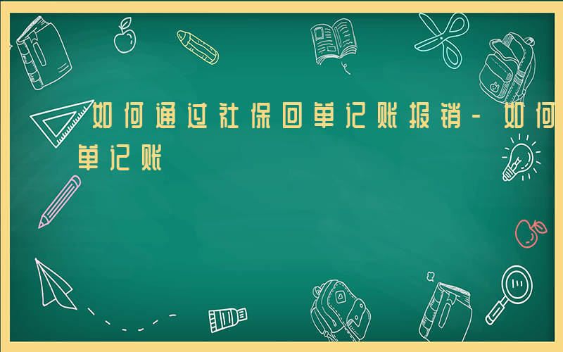 如何通过社保回单记账报销-如何通过社保回单记账