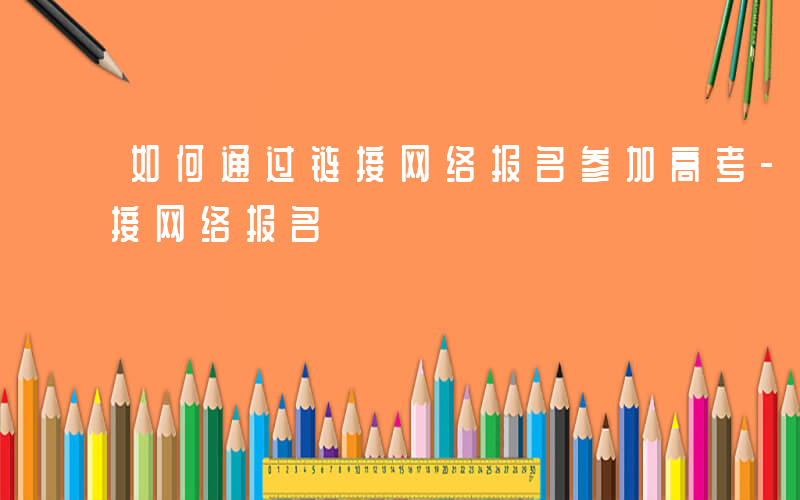 如何通过链接网络报名参加高考-如何通过链接网络报名