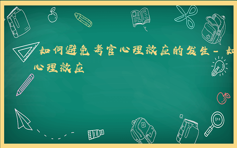 如何避免考官心理效应的发生-如何避免考官心理效应