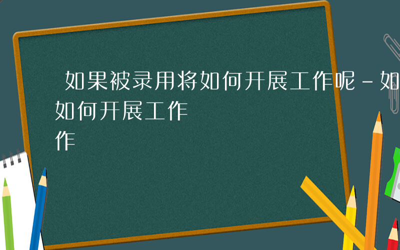 如果被录用将如何开展工作呢-如果被录用将如何开展工作