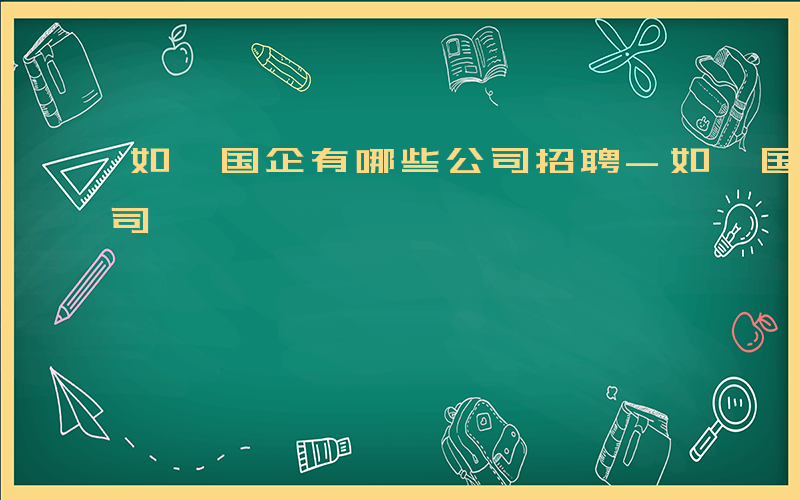 如皋国企有哪些公司招聘-如皋国企有哪些公司