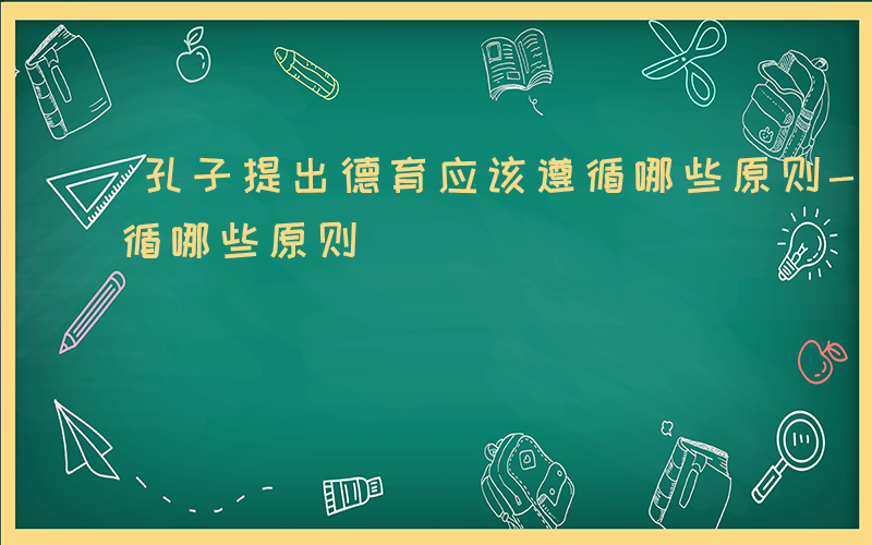 孔子提出德育应该遵循哪些原则-德育应该遵循哪些原则