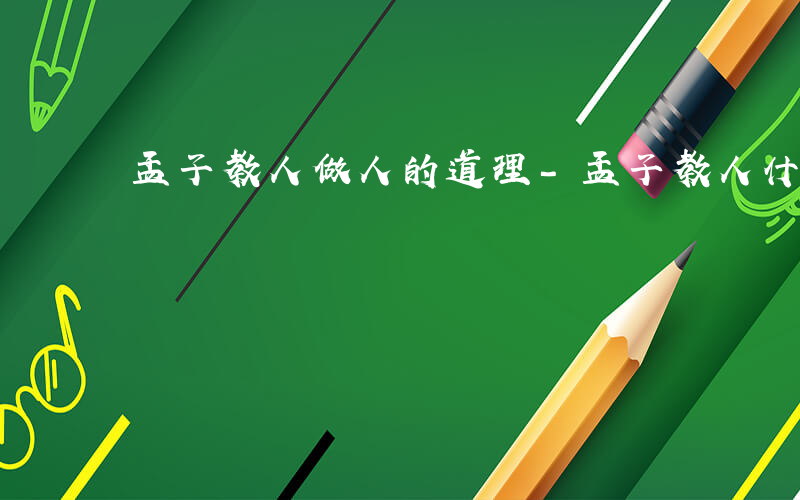 孟子教人做人的道理-孟子教人什么