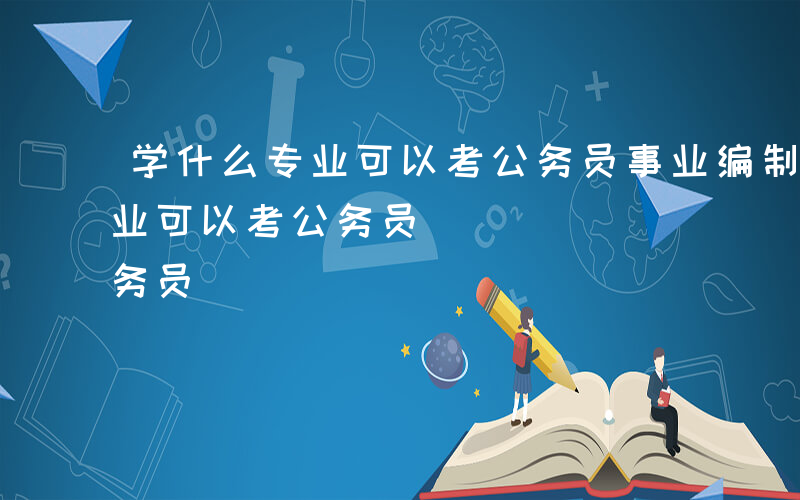 学什么专业可以考公务员事业编制-学什么专业可以考公务员