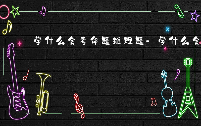 学什么会考命题推理题-学什么会考命题推理