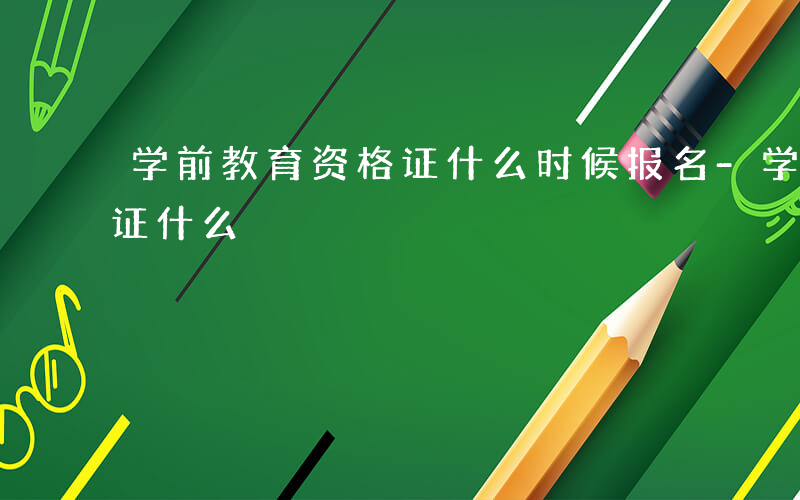 学前教育资格证什么时候报名-学前教育资格证什么