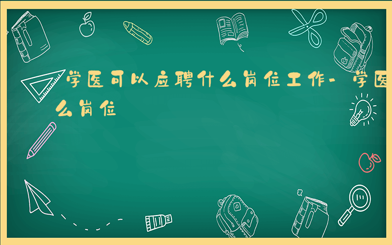 学医可以应聘什么岗位工作-学医可以应聘什么岗位