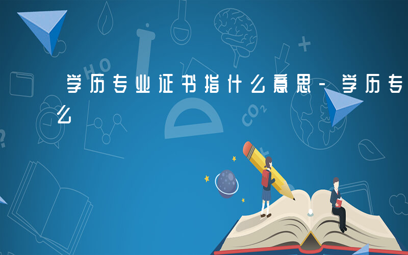 学历专业证书指什么意思-学历专业证书指什么