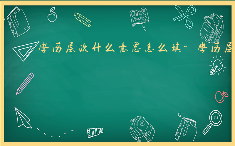 学历层次什么意思怎么填-学历层次什么意思