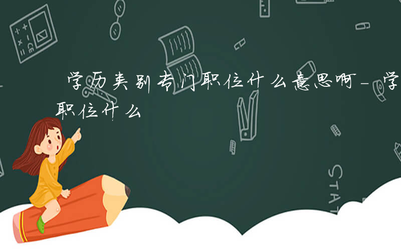 学历类别专门职位什么意思啊-学历类别专门职位什么