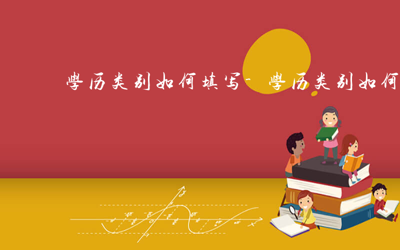 学历类别如何填写-学历类别如何填