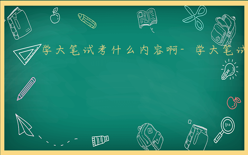 学大笔试考什么内容啊-学大笔试考什么