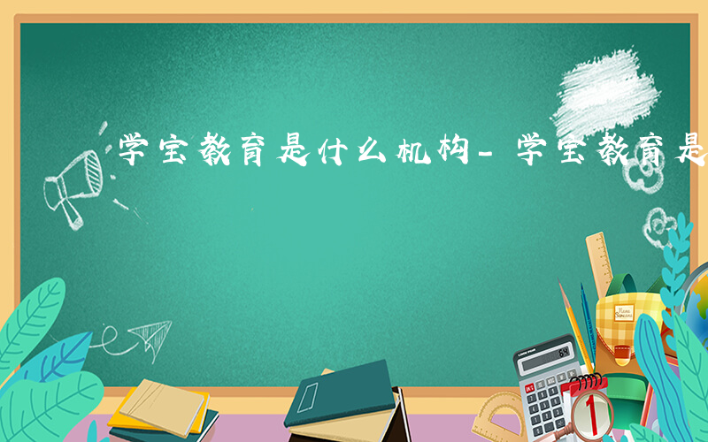 学宝教育是什么机构-学宝教育是什么