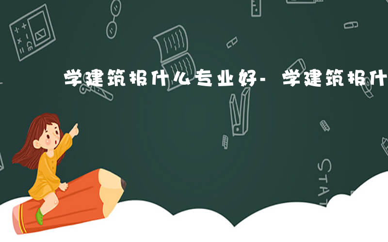 学建筑报什么专业好-学建筑报什么专业