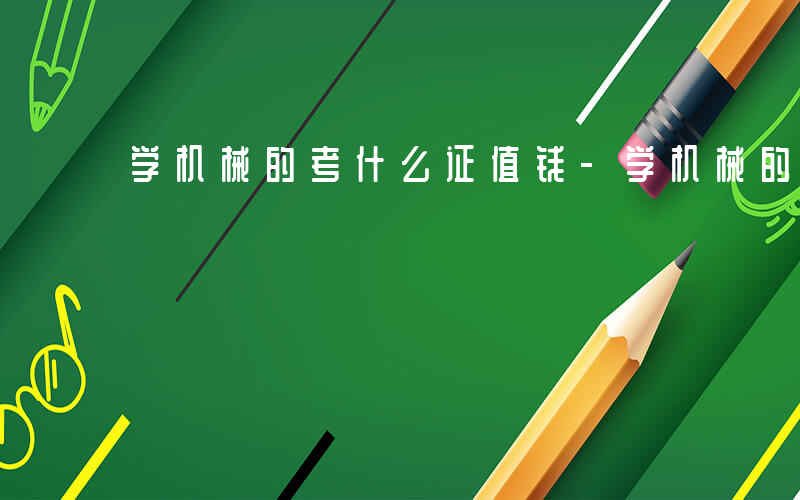 学机械的考什么证值钱-学机械的考什么证