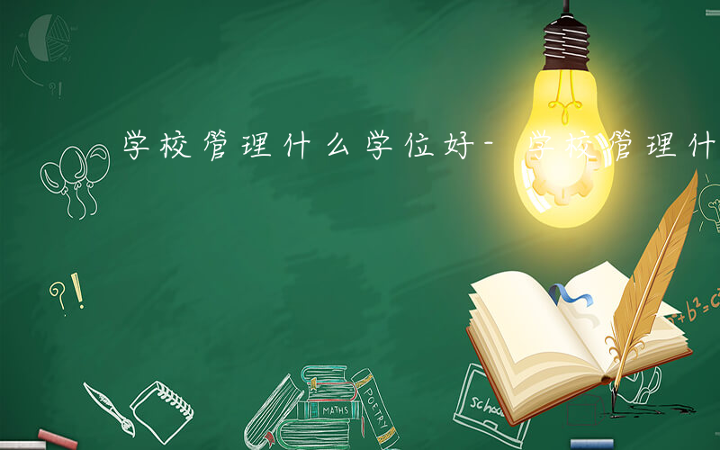 学校管理什么学位好-学校管理什么学位