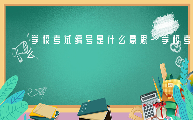 学校考试编号是什么意思-学校考试编号是什么