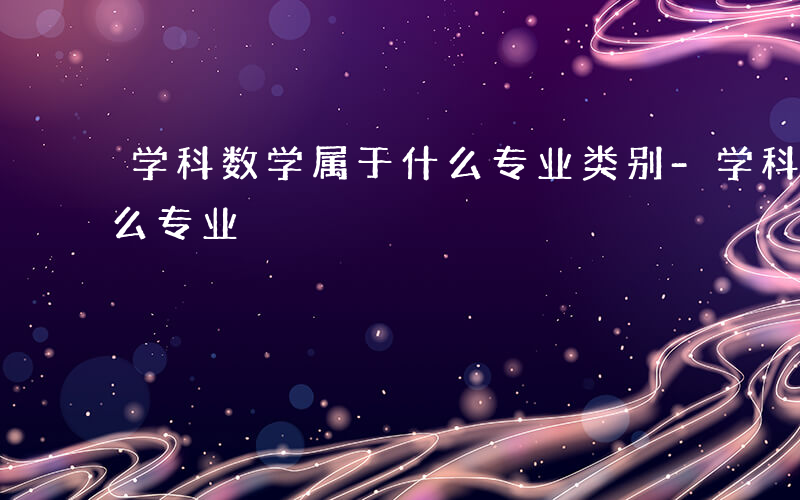 学科数学属于什么专业类别-学科数学属于什么专业