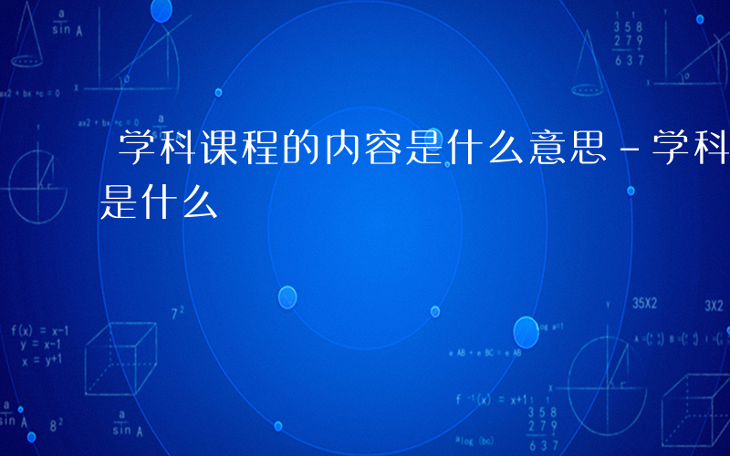学科课程的内容是什么意思-学科课程的内容是什么
