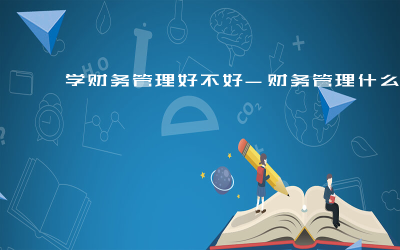 学财务管理好不好-财务管理什么学科