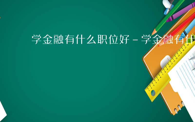 学金融有什么职位好-学金融有什么职位