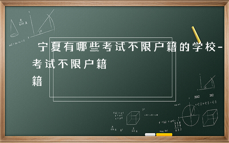 宁夏有哪些考试不限户籍的学校-宁夏有哪些考试不限户籍